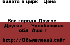 2 билета в цирк › Цена ­ 800 - Все города Другое » Другое   . Челябинская обл.,Аша г.